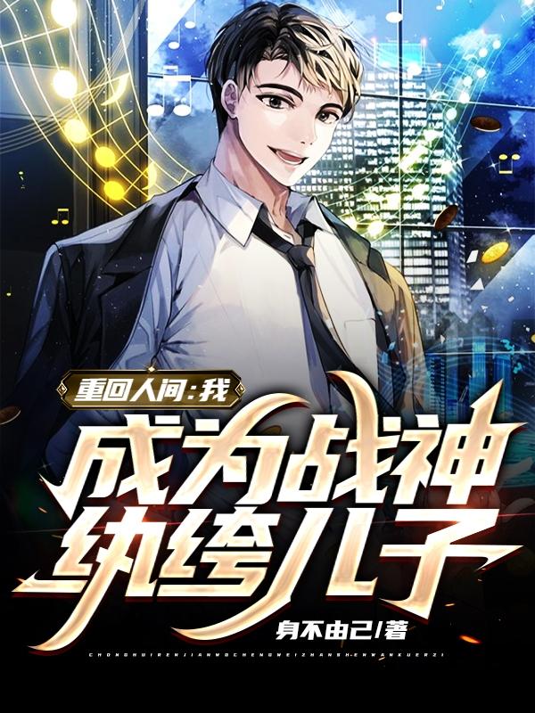 求重回人间：我成为战神纨绔儿子小说免费资源