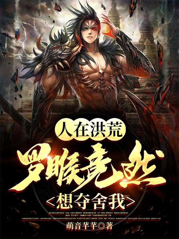 小说《人在洪荒，罗睺竟然想夺舍我！》全文免费阅读