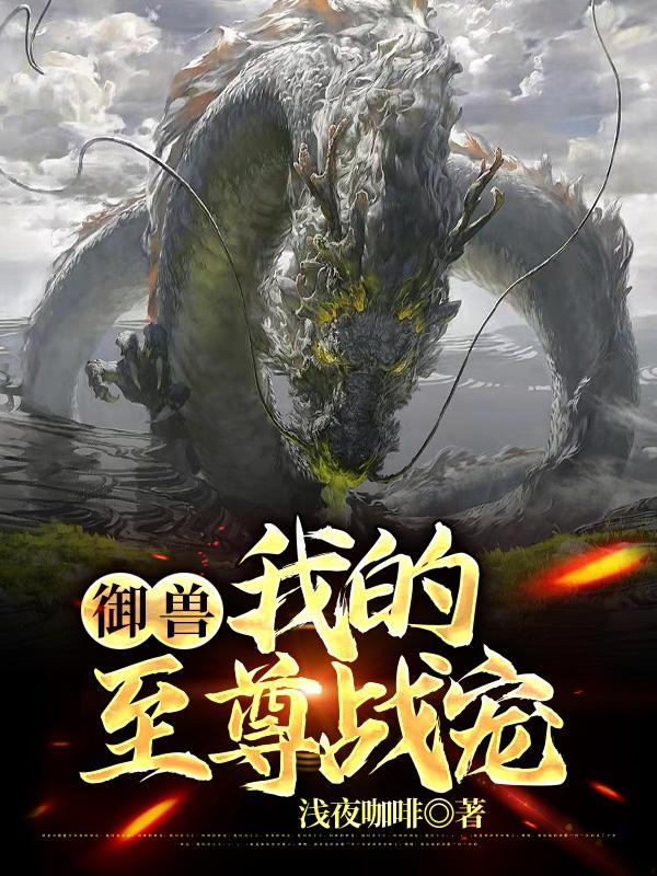 御兽：我的至尊战宠最新章节，御兽：我的至尊战宠免费阅读