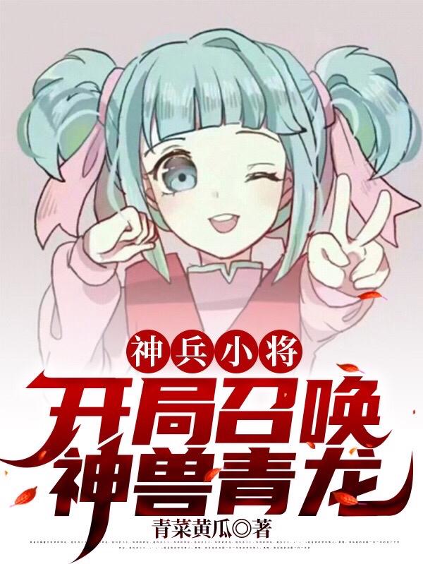 林叶南宫问雅小说《神兵小将：开局召唤神兽青龙》在线阅读