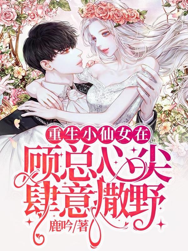 小说《重生小仙女在顾总心尖肆意撒野》在线全文阅读-牛皮文学