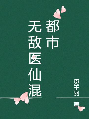 无敌医仙混都市觅千羽，无敌医仙混都市小说免费阅读