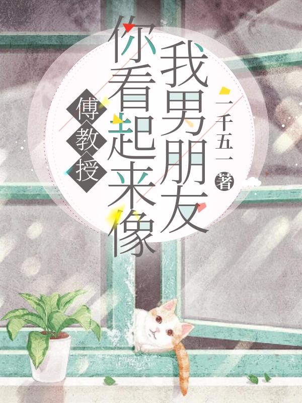 小说《傅教授，你看起来像我男朋友》在线全文阅读