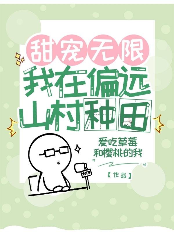 甜宠无限我在偏远山村种田最新章节，甜宠无限我在偏远山村种田免费阅读