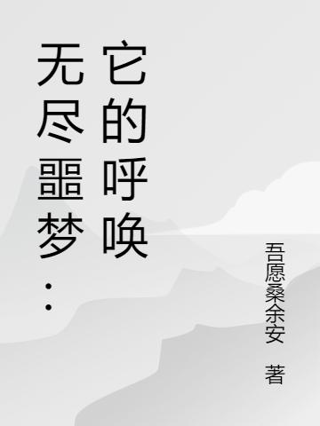 无尽噩梦：它的呼唤吾愿桑余安，无尽噩梦：它的呼唤小说免费阅读