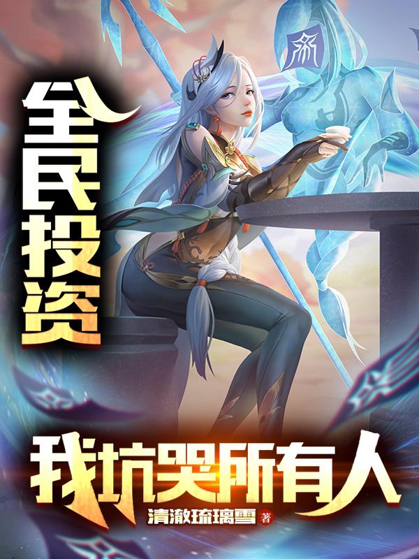 全民投资，我坑哭所有人清澈琉璃雪，全民投资，我坑哭所有人小说免费阅读