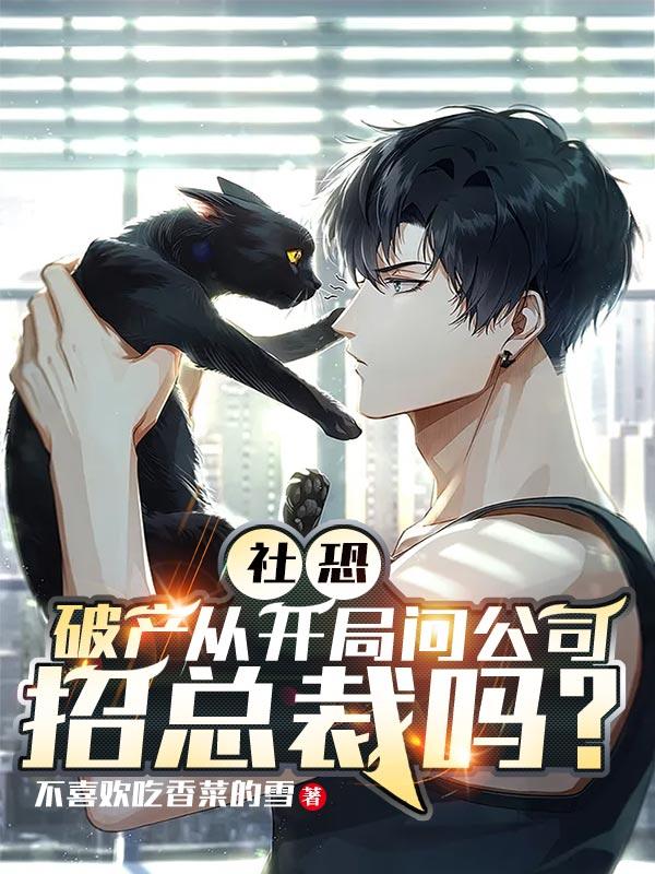 社恐：破产从开局问公司招总裁吗不喜欢香菜的雪，社恐：破产从开局问公司招总裁吗小说免费阅读