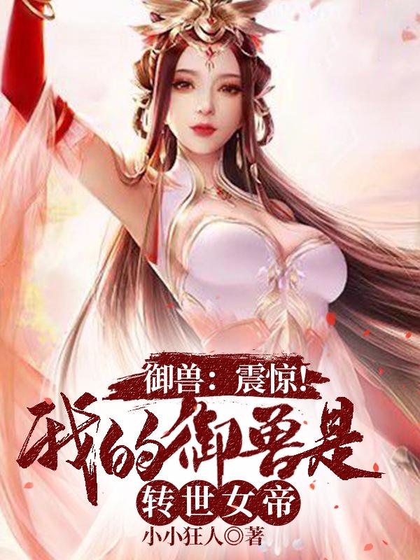 御兽：震惊！我的御兽是转世女帝小小狂人，御兽：震惊！我的御兽是转世女帝小说免费阅读