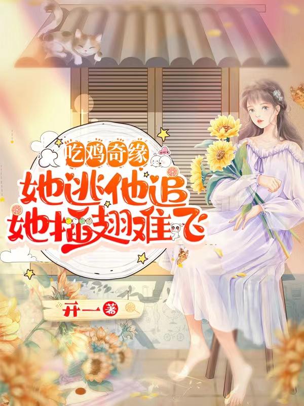 小说《吃鸡奇缘：她逃他追，她插翅难飞》在线全文阅读
