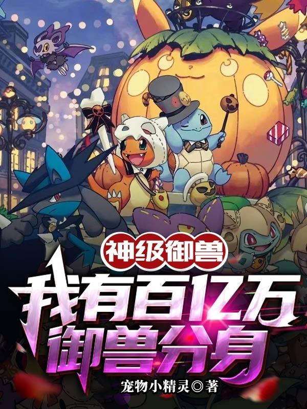 神级御兽：我有百亿万御兽分身宠物小精灵，神级御兽：我有百亿万御兽分身小说免费阅读