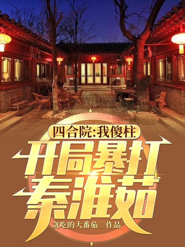 小说《四合院：我傻柱，开局暴打秦淮茹》全文免费阅读