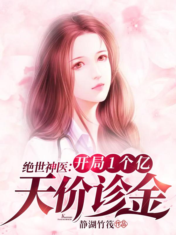 绝世神医：开局1个亿天价诊金静湖竹筏，绝世神医：开局1个亿天价诊金小说免费阅读