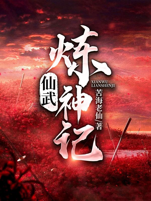 仙武炼神记苦海老仙，仙武炼神记小说免费阅读