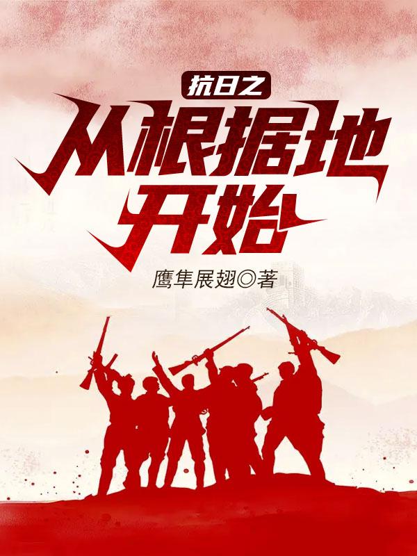 抗日之从根据地开始小说阅读，抗日之从根据地开始完整版-经典文学