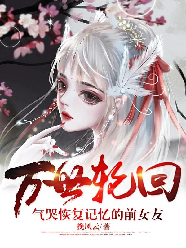 万世轮回：气哭恢复记忆的前女友挽风云，万世轮回：气哭恢复记忆的前女友小说免费阅读