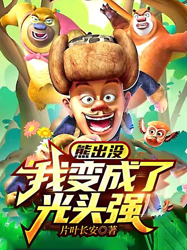熊出没，我变成了光头强片叶长安，熊出没，我变成了光头强小说免费阅读-瑞奇文学