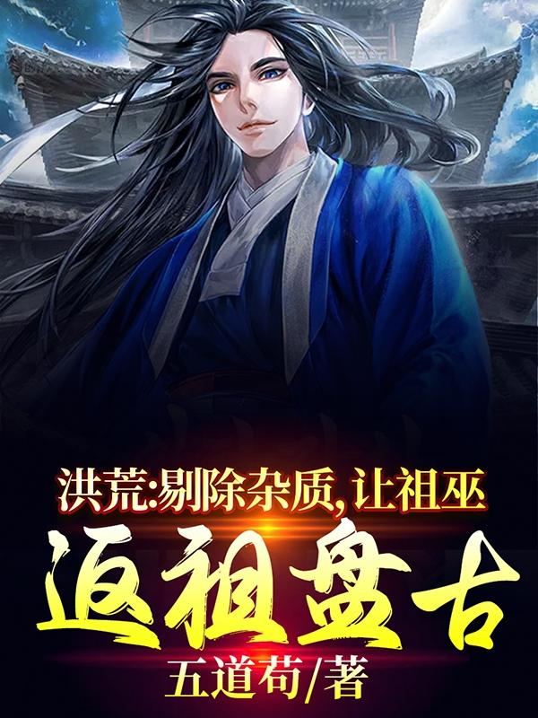 洪荒：剔除杂质，让祖巫返祖盘古小说，洪荒：剔除杂质，让祖巫返祖盘古盘古苏冥东皇太一-经典文学