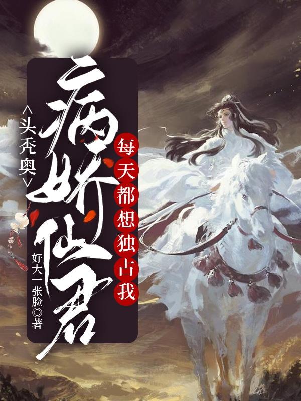 头秃奥，病娇仙君每天都想独占我好大一张脸，头秃奥，病娇仙君每天都想独占我小说免费阅读