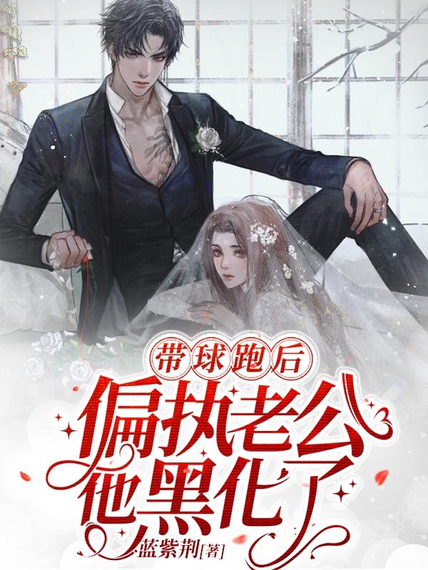 带球跑后，偏执老公他黑化了最新章节，带球跑后，偏执老公他黑化了免费阅读