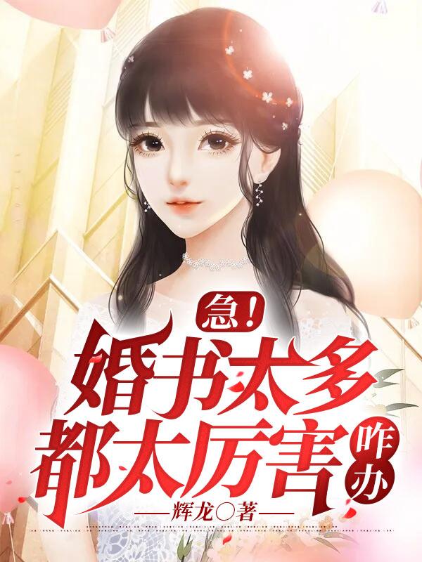 急！婚书太多，都太厉害，咋办最新章节，急！婚书太多，都太厉害，咋办免费阅读