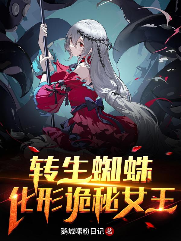转生蜘蛛:化形诡秘女王鹅城嗦粉日记，转生蜘蛛:化形诡秘女王小说免费阅读