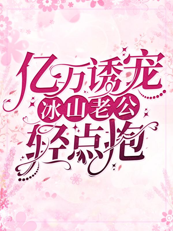 亿万诱宠：冰山老公轻点抱最新章节，亿万诱宠：冰山老公轻点抱免费阅读