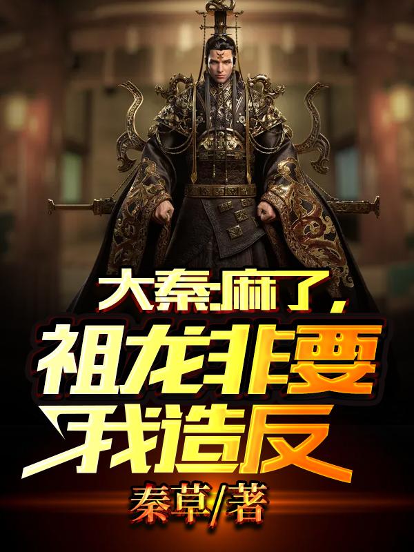 大秦：麻了，祖龙非要我造反秦草，大秦：麻了，祖龙非要我造反小说免费阅读