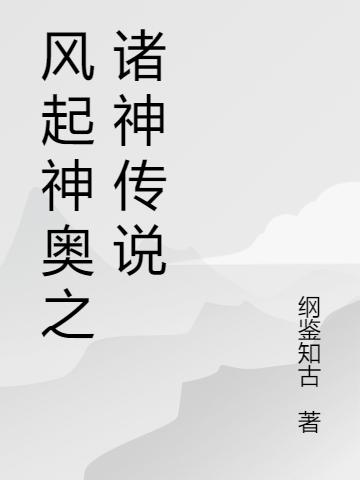 风起神奥之诸神传说纲鉴知古，风起神奥之诸神传说小说免费阅读-有文学