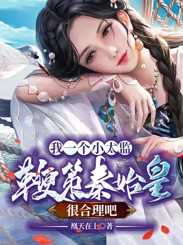 我一个小太监鞭策秦始皇很合理吧凰天在上，我一个小太监鞭策秦始皇很合理吧小说免费阅读-瑞奇文学