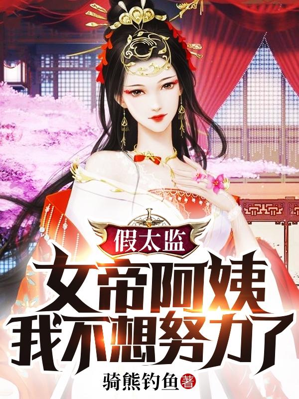 完整版《假太监，女帝阿姨，我不想努力了》txt下载