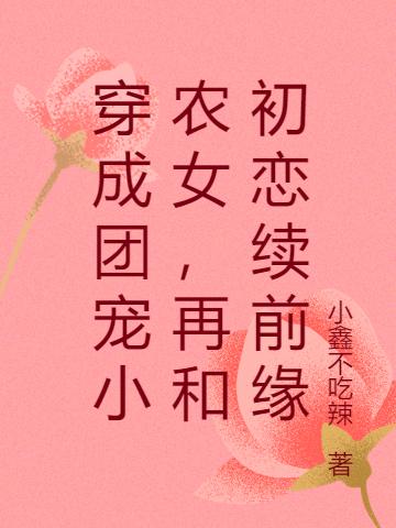 穿成团宠小农女，再和初恋续前缘最新章节，穿成团宠小农女，再和初恋续前缘免费阅读