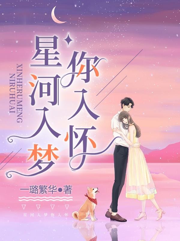 已完结小说《星河入梦你入怀》全章节在线阅读-经典文学