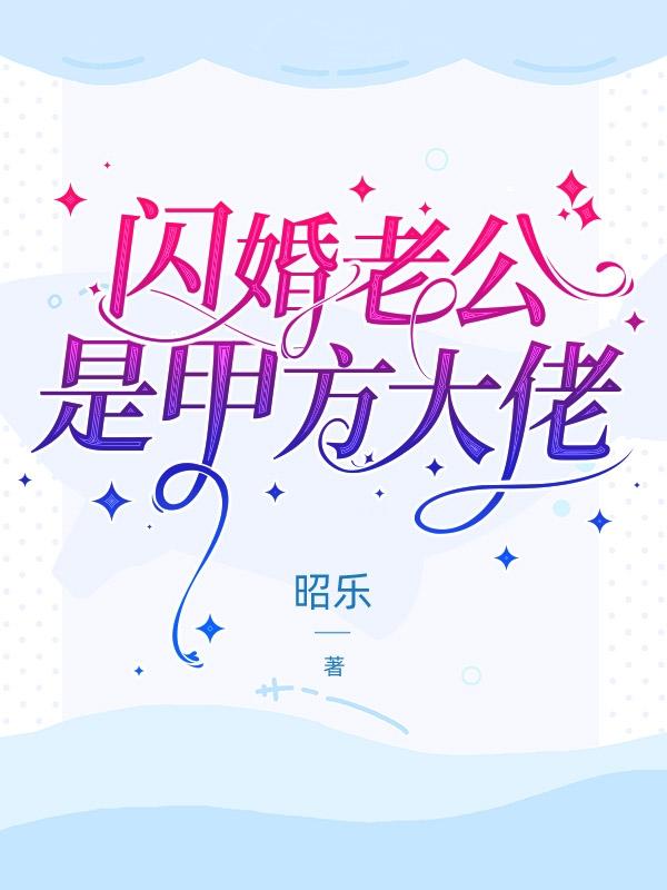 闪婚老公是甲方大佬昭乐，闪婚老公是甲方大佬小说免费阅读