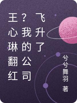 王心琳翻红？我的公司飞升了最新章节，王心琳翻红？我的公司飞升了免费阅读