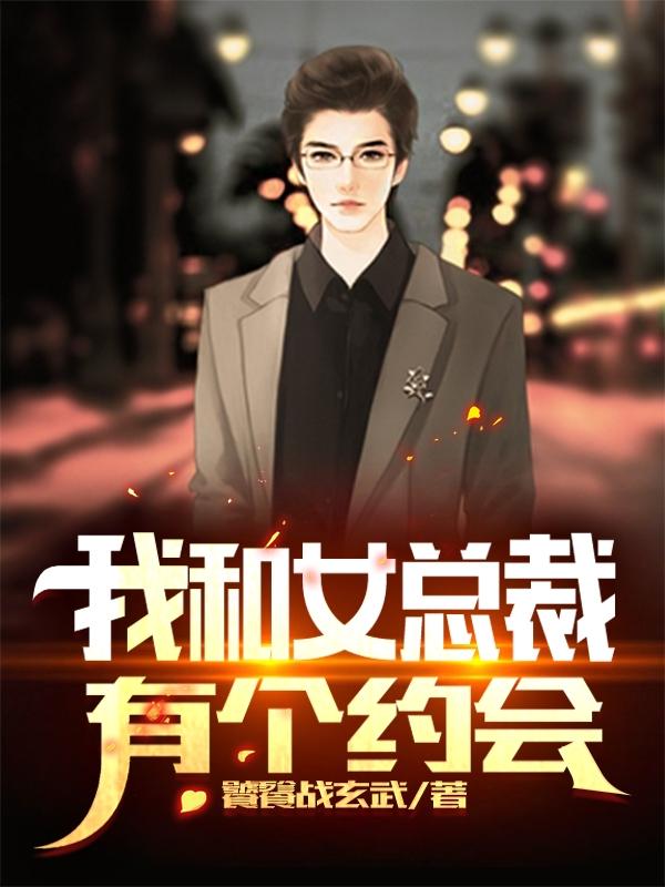 我和女总裁有个约会饕餮战玄武，我和女总裁有个约会小说免费阅读