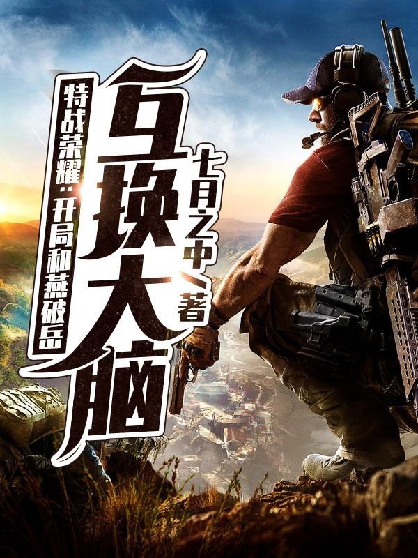 特战荣耀：开局和燕破岳互换大脑（燕之州）在线免费阅读