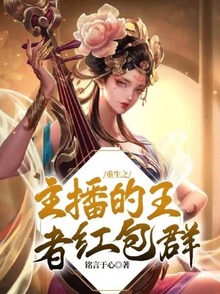 刘备李元芳小说在线全文免费阅读（重生之主播的王者红包群无弹窗无删减）