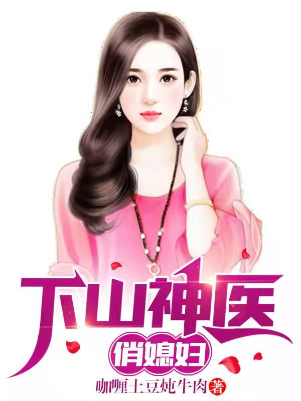 下山神医俏媳妇咖喱土豆炖牛肉，下山神医俏媳妇小说免费阅读