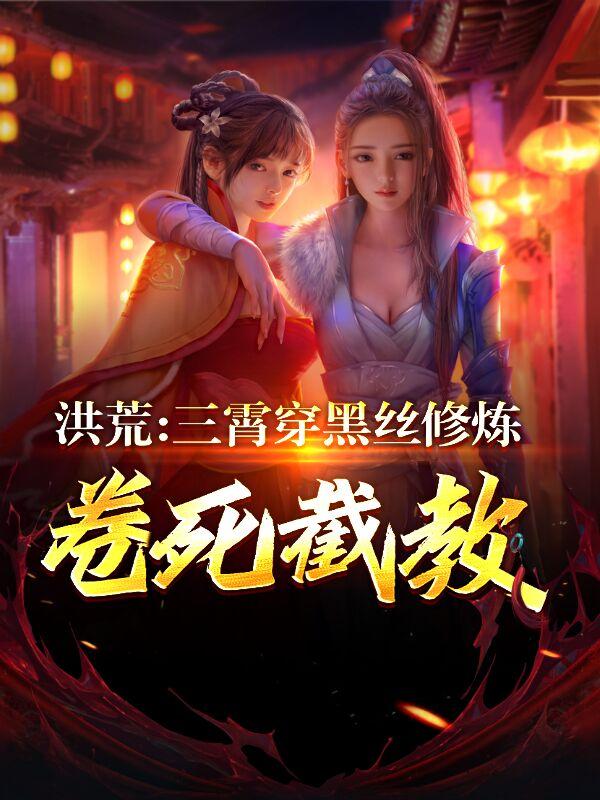 完整版《洪荒：三霄穿黑丝修炼，卷死截教》txt下载