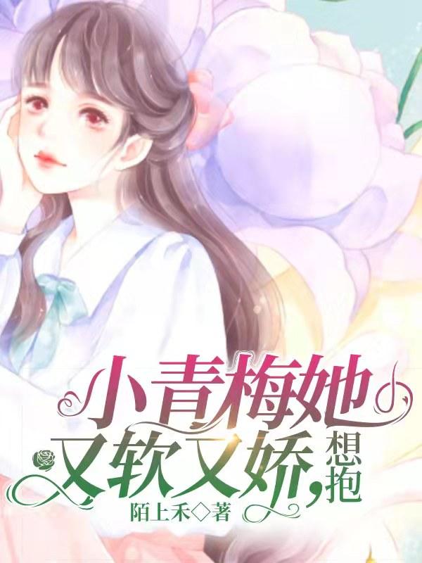 完整版《小青梅她又软又娇，想抱》txt下载