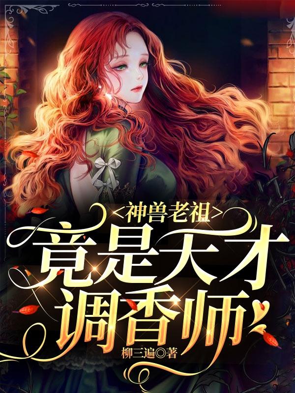 神兽老祖竟是天才调香师（苏织藤弥阎）在线免费阅读