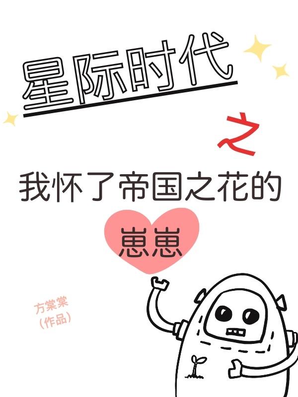 星际时代之我怀了帝国之花的崽崽小说阅读，星际时代之我怀了帝国之花的崽崽完整版