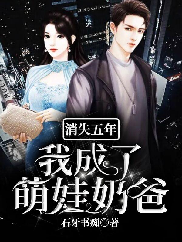 消失五年:我成了萌娃奶爸石牙书痴，消失五年:我成了萌娃奶爸小说免费阅读