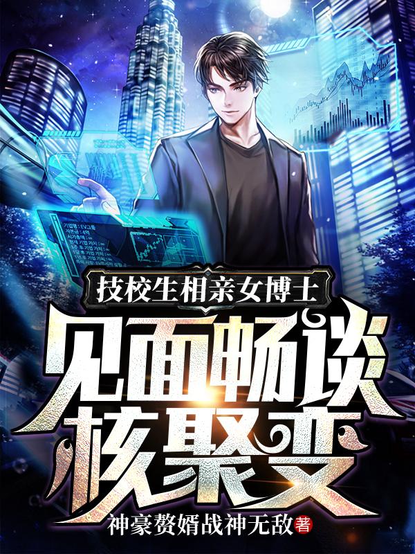 小说《技校生相亲女博士见面畅谈核聚变》在线全文阅读