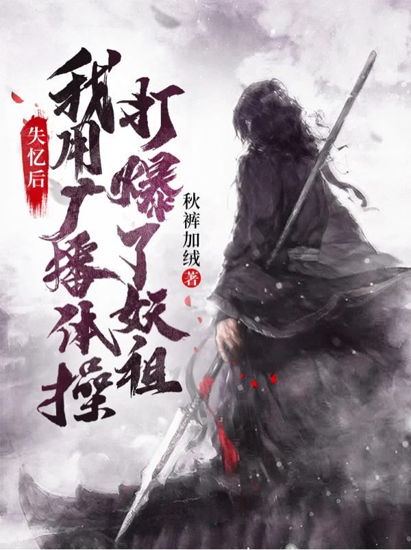 求失忆后，我用广播体操打爆了妖祖小说免费资源