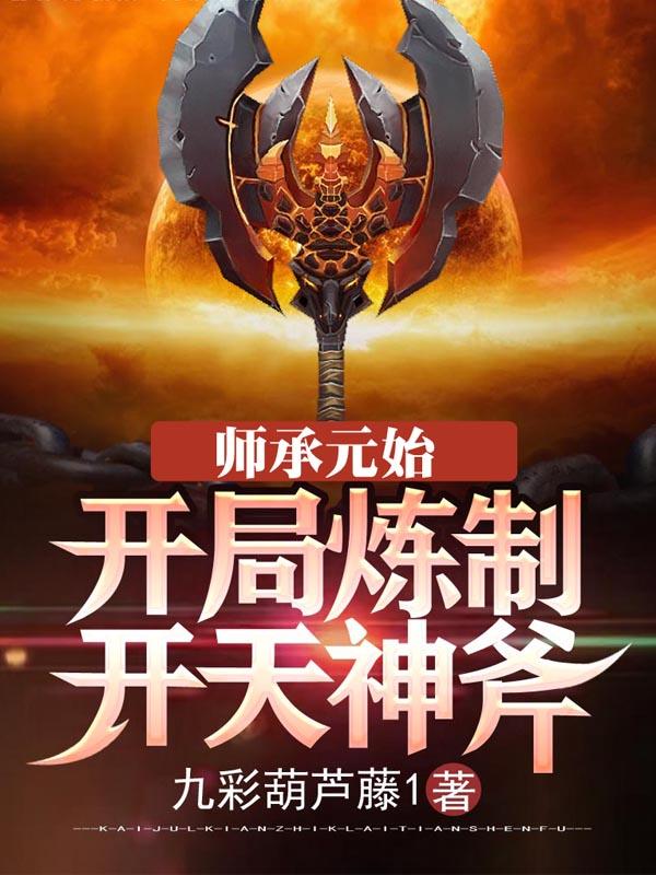 已完结小说《师承元始：开局炼制开天神斧》全文免费阅读-经典文学