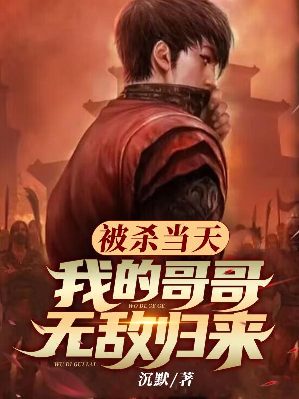 被杀当天，我的哥哥无敌归来小说，被杀当天，我的哥哥无敌归来全文在线阅读