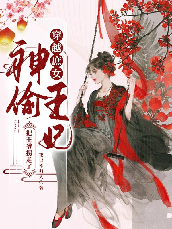 穿越庶女：神偷王妃把王爷拐走了最新章节，穿越庶女：神偷王妃把王爷拐走了免费阅读