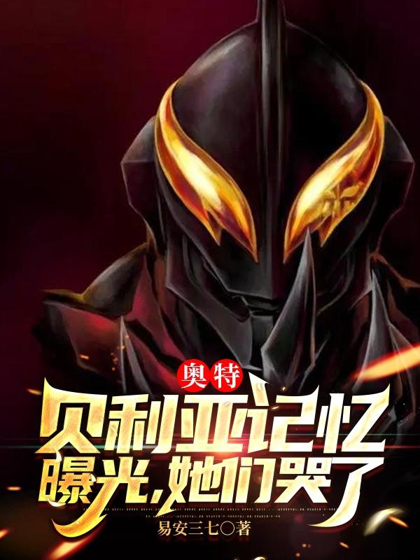 奥特：贝利亚记忆曝光，她们哭了贝利亚统爷小说免费阅读