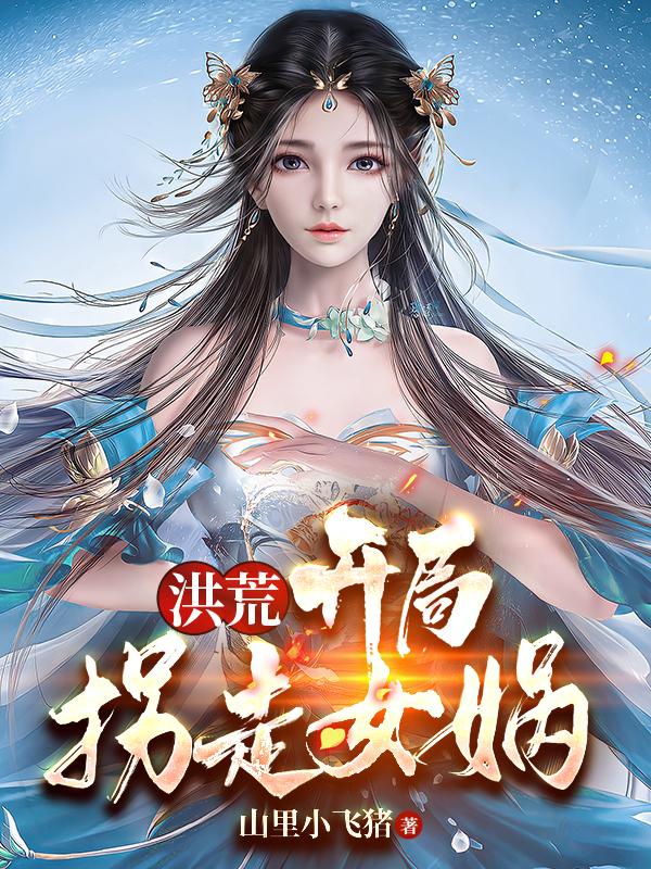 洪荒：开局拐走女娲敖玄女娲小说免费阅读-瑞奇文学